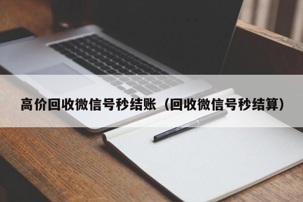 高价回收微信号秒结账（回收微信号秒结算）